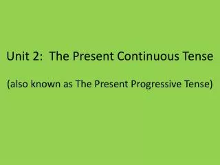 Unit 2: The Present Continuous Tense (also known as The Present Progressive Tense)