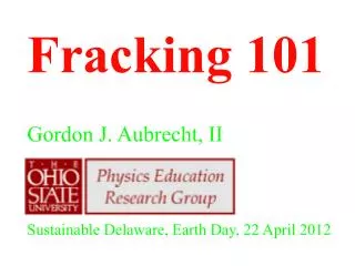 Fracking 101 Gordon J. Aubrecht, II Sustainable Delaware, Earth Day, 22 April 2012