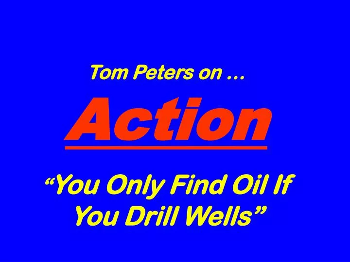 tom peters on action you only find oil if you drill wells
