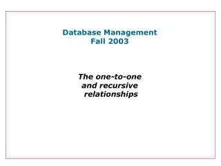 Database Management Fall 2003 The one-to-one and recursive relationships