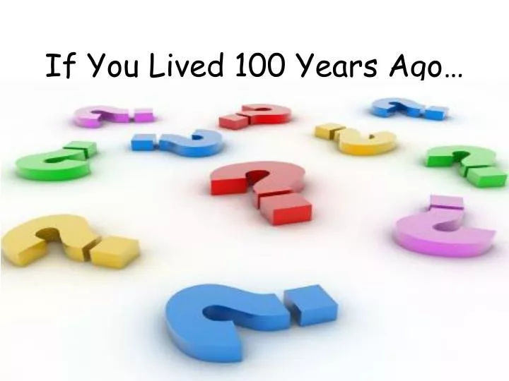 if you lived 100 years ago
