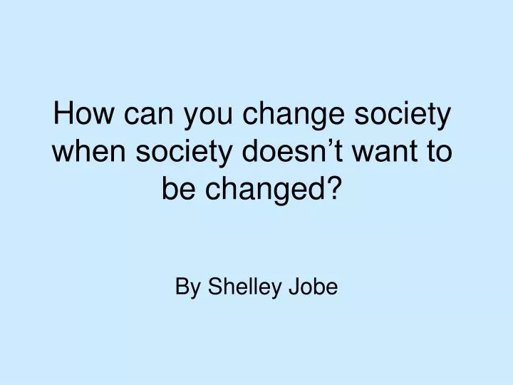 how can you change society when society doesn t want to be changed