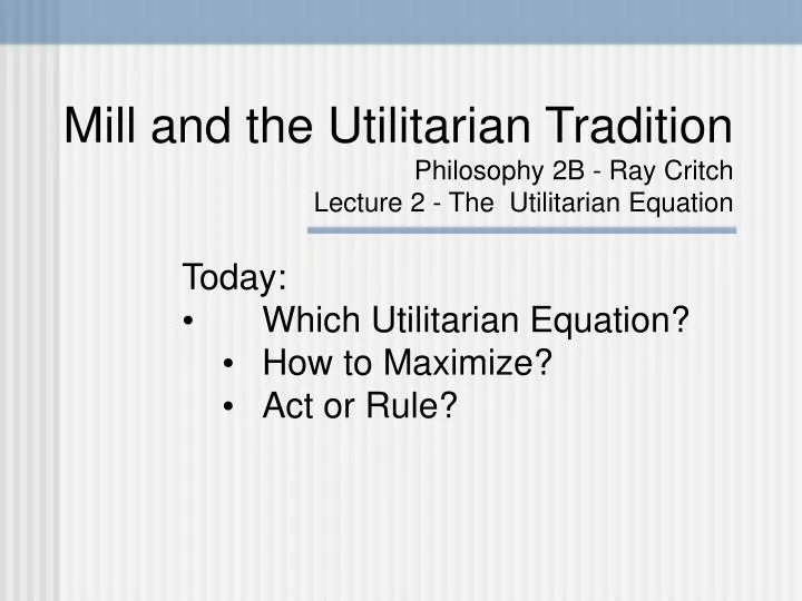mill and the utilitarian tradition philosophy 2b ray critch lecture 2 the utilitarian equation