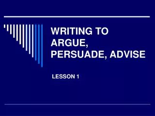 WRITING TO ARGUE, PERSUADE, ADVISE