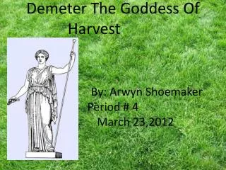 Demeter The Goddess Of Harvest 			By: Arwyn Shoemaker Period # 4 		March 23,2012