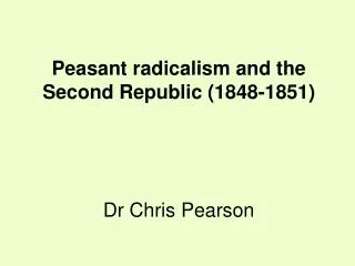 Peasant radicalism and the Second Republic (1848-1851) Dr Chris Pearson