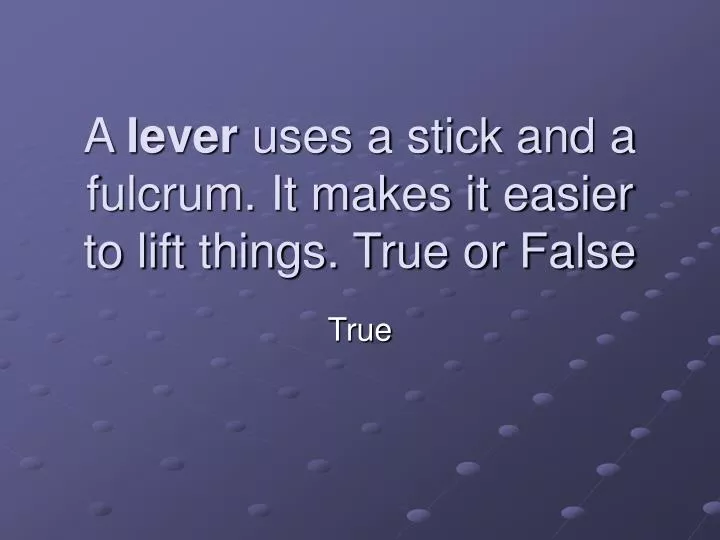 a lever uses a stick and a fulcrum it makes it easier to lift things true or false